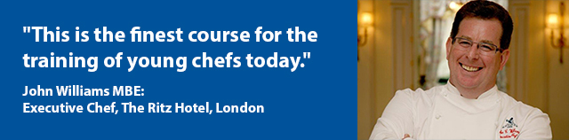  "This is the finest course for the training of young chefs today"  John Williams MBE: Executive Chef, The Ritz Hotel, London